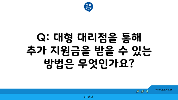 Q: 대형 대리점을 통해 추가 지원금을 받을 수 있는 방법은 무엇인가요?