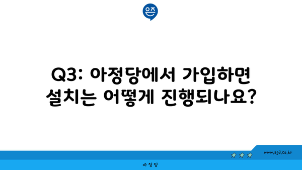 Q3: 아정당에서 가입하면 설치는 어떻게 진행되나요?