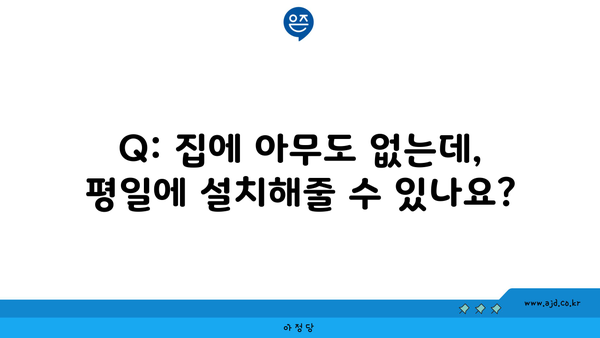 Q: 집에 아무도 없는데, 평일에 설치해줄 수 있나요?