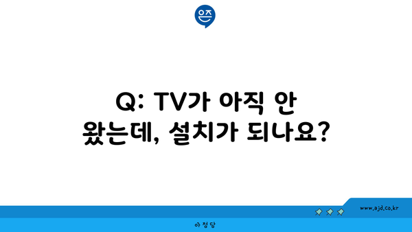 Q: TV가 아직 안 왔는데, 설치가 되나요?