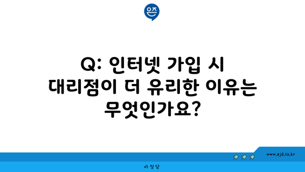 Q: 인터넷 가입 시 대리점이 더 유리한 이유는 무엇인가요?