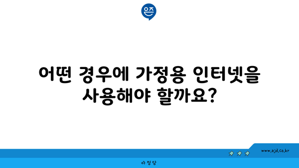 어떤 경우에 가정용 인터넷을 사용해야 할까요?