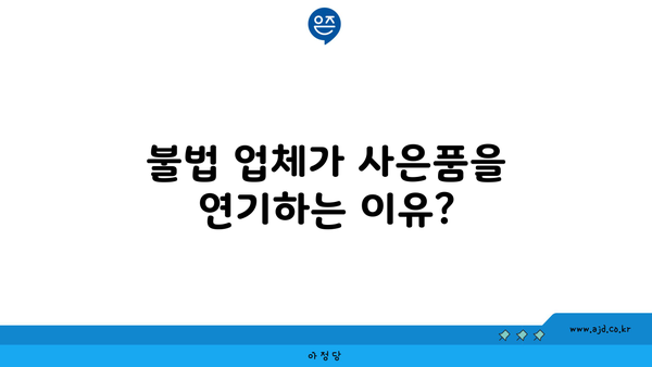 불법 업체가 사은품을 연기하는 이유?