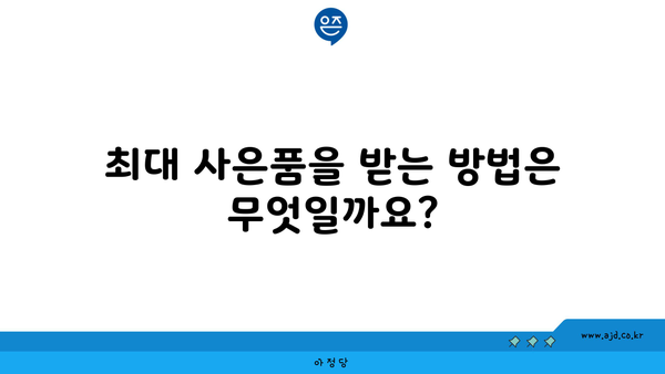 최대 사은품을 받는 방법은 무엇일까요?