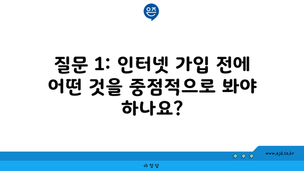 질문 1: 인터넷 가입 전에 어떤 것을 중점적으로 봐야 하나요?