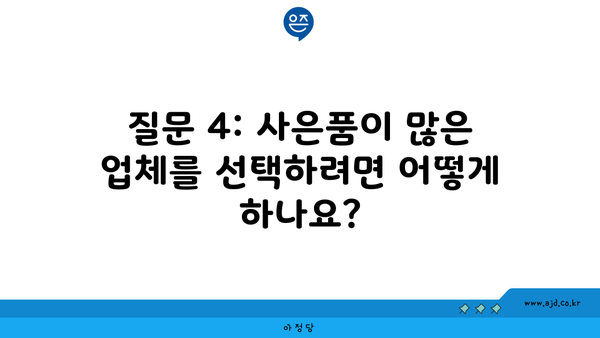 질문 4: 사은품이 많은 업체를 선택하려면 어떻게 하나요?