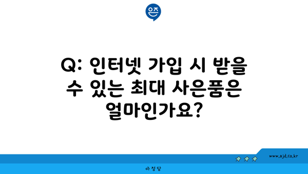 Q: 인터넷 가입 시 받을 수 있는 최대 사은품은 얼마인가요?