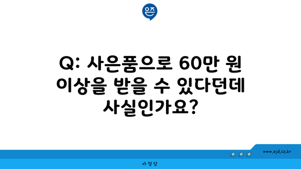 Q: 사은품으로 60만 원 이상을 받을 수 있다던데 사실인가요?