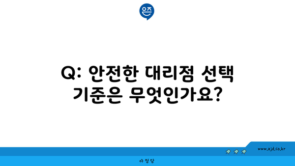 Q: 안전한 대리점 선택 기준은 무엇인가요?