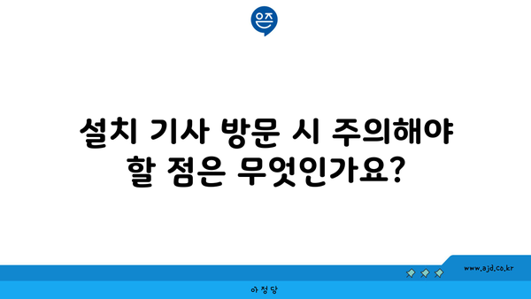 설치 기사 방문 시 주의해야 할 점은 무엇인가요?