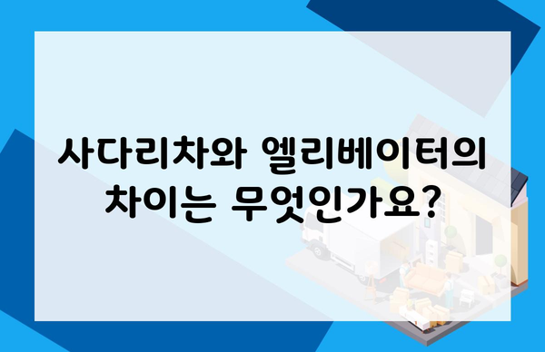 사다리차와 엘리베이터의 차이는 무엇인가요?