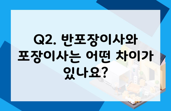 Q2. 반포장이사와 포장이사는 어떤 차이가 있나요?