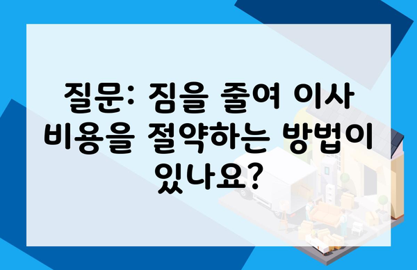 질문: 짐을 줄여 이사 비용을 절약하는 방법이 있나요?