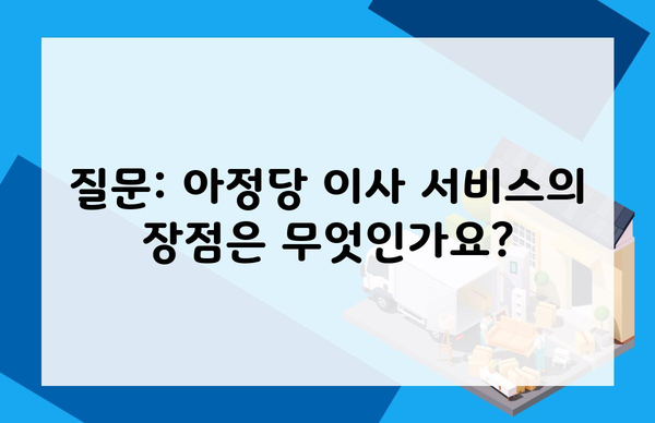 질문: 아정당 이사 서비스의 장점은 무엇인가요?