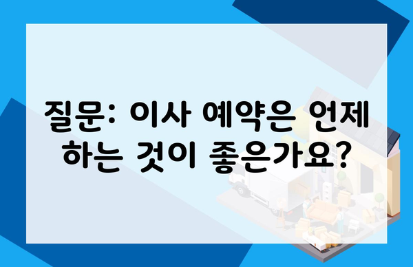 질문: 이사 예약은 언제 하는 것이 좋은가요?