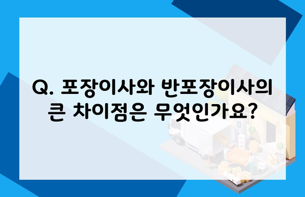 Q. 포장이사와 반포장이사의 큰 차이점은 무엇인가요?