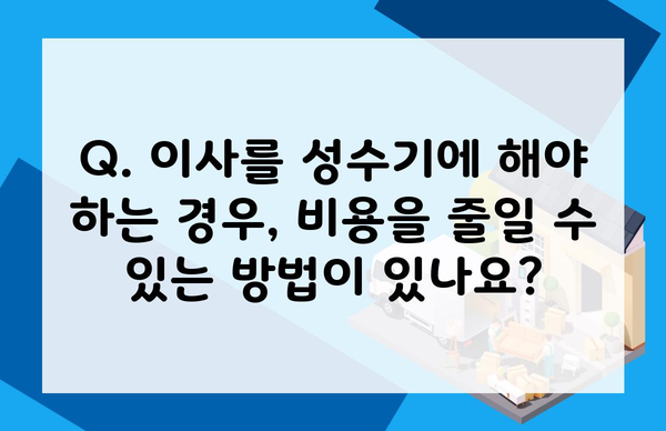 Q. 이사를 성수기에 해야 하는 경우, 비용을 줄일 수 있는 방법이 있나요?