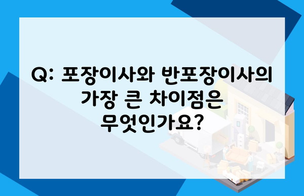 Q: 포장이사와 반포장이사의 가장 큰 차이점은 무엇인가요?