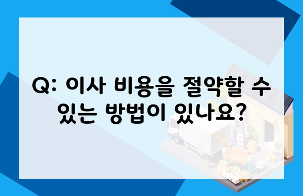 Q: 이사 비용을 절약할 수 있는 방법이 있나요?