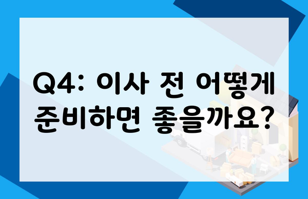 Q4: 이사 전 어떻게 준비하면 좋을까요?