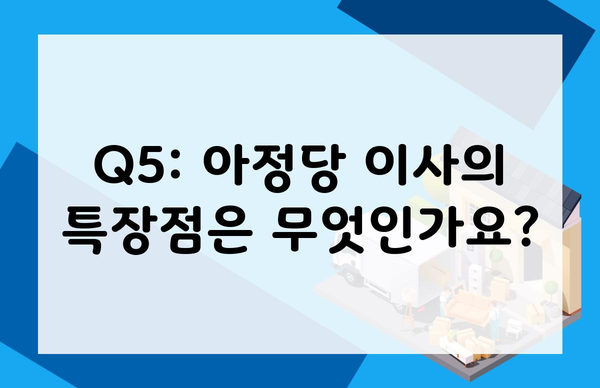 Q5: 아정당 이사의 특장점은 무엇인가요?