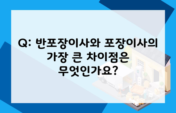 Q: 반포장이사와 포장이사의 가장 큰 차이점은 무엇인가요?