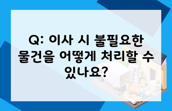 Q: 이사 시 불필요한 물건을 어떻게 처리할 수 있나요?