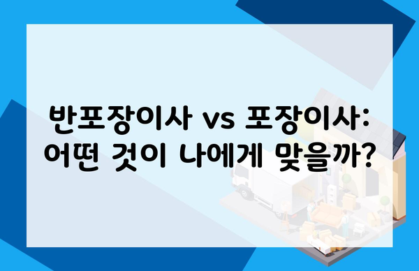 반포장이사 vs 포장이사: 어떤 것이 나에게 맞을까?