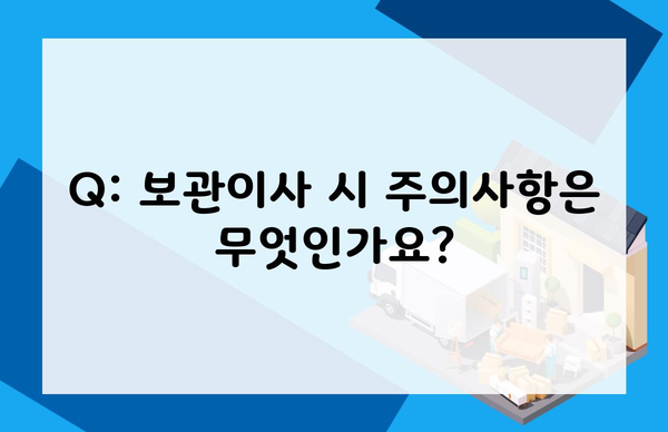 Q: 보관이사 시 주의사항은 무엇인가요?