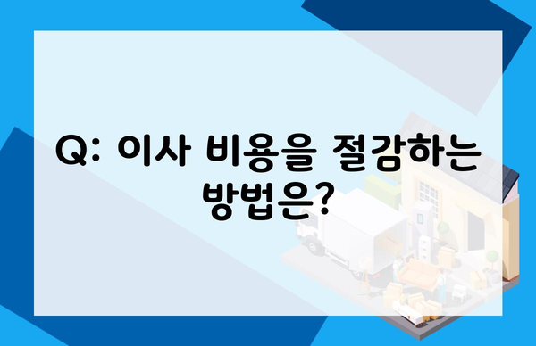 Q: 이사 비용을 절감하는 방법은?