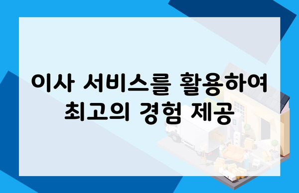 이사 서비스를 활용하여 최고의 경험 제공