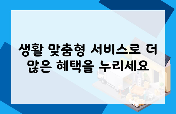 생활 맞춤형 서비스로 더 많은 혜택을 누리세요