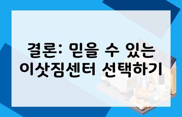 결론: 믿을 수 있는 이삿짐센터 선택하기