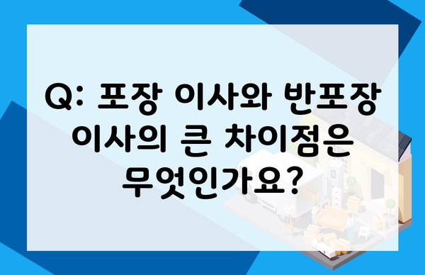 Q: 포장 이사와 반포장 이사의 큰 차이점은 무엇인가요?