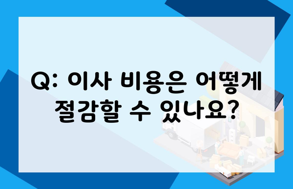 Q: 이사 비용은 어떻게 절감할 수 있나요?