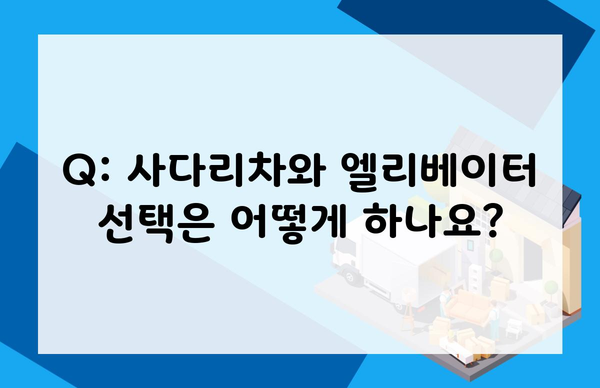 Q: 사다리차와 엘리베이터 선택은 어떻게 하나요?