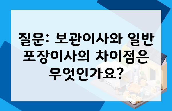 질문: 보관이사와 일반 포장이사의 차이점은 무엇인가요?