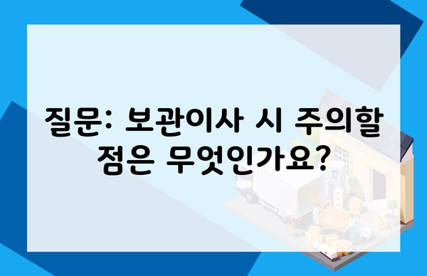 질문: 보관이사 시 주의할 점은 무엇인가요?