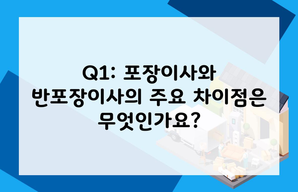 Q1: 포장이사와 반포장이사의 주요 차이점은 무엇인가요?