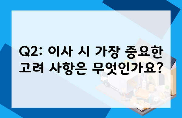 Q2: 이사 시 가장 중요한 고려 사항은 무엇인가요?