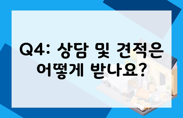 Q4: 상담 및 견적은 어떻게 받나요?