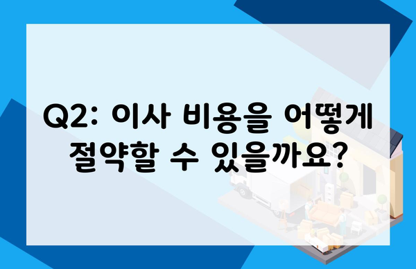 Q2: 이사 비용을 어떻게 절약할 수 있을까요?