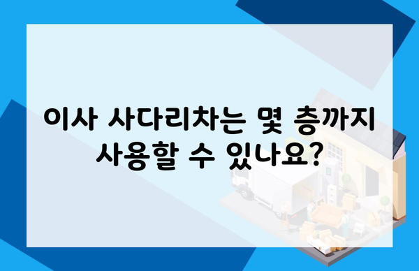 이사 사다리차는 몇 층까지 사용할 수 있나요?