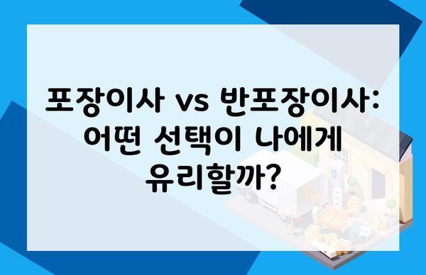 포장이사 vs 반포장이사: 어떤 선택이 나에게 유리할까?