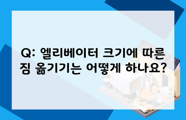 Q: 엘리베이터 크기에 따른 짐 옮기기는 어떻게 하나요?