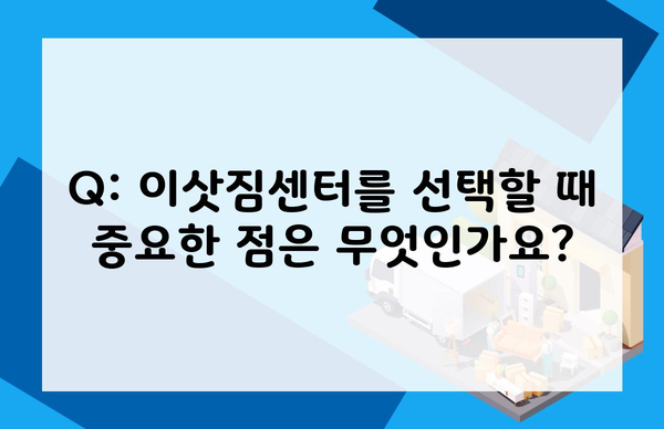 Q: 이삿짐센터를 선택할 때 중요한 점은 무엇인가요?