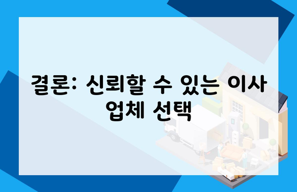 결론: 신뢰할 수 있는 이사 업체 선택