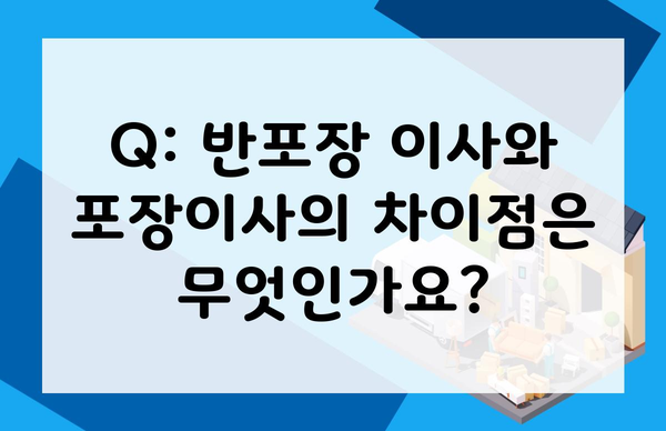 Q: 반포장 이사와 포장이사의 차이점은 무엇인가요?