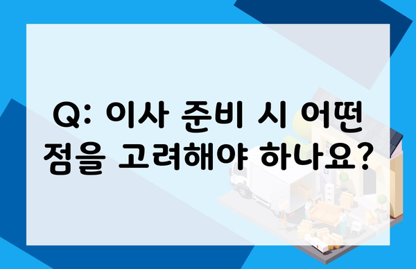 Q: 이사 준비 시 어떤 점을 고려해야 하나요?