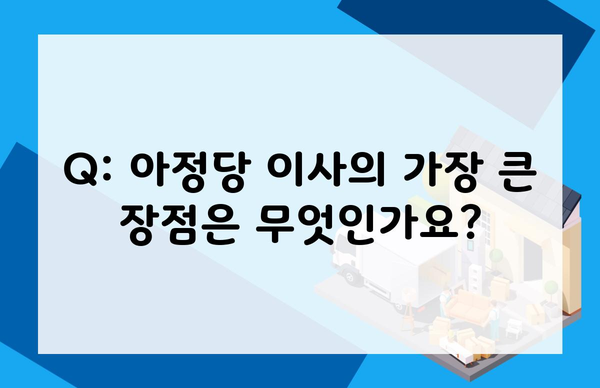 Q: 아정당 이사의 가장 큰 장점은 무엇인가요?